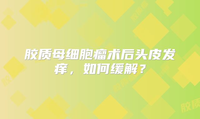 胶质母细胞瘤术后头皮发痒，如何缓解？