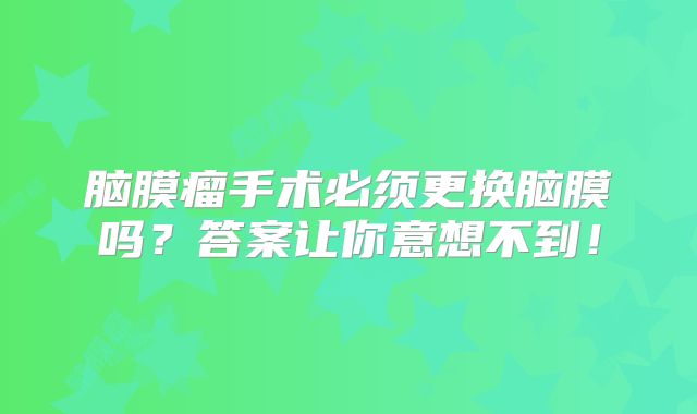 脑膜瘤手术必须更换脑膜吗？答案让你意想不到！
