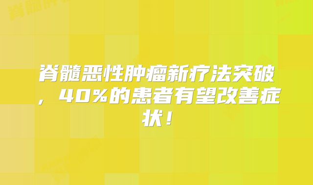 脊髓恶性肿瘤新疗法突破，40%的患者有望改善症状！