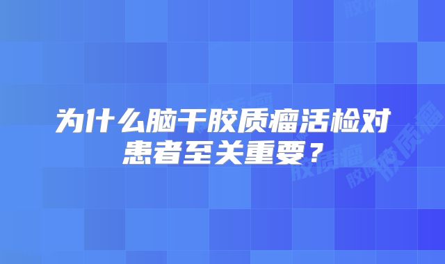 为什么脑干胶质瘤活检对患者至关重要？