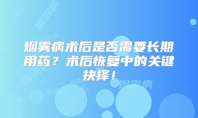 烟雾病术后是否需要长期用药？术后恢复中的关键抉择！