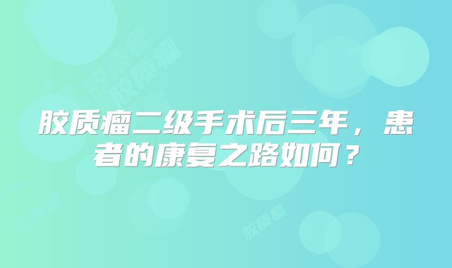 胶质瘤二级手术后三年，患者的康复之路如何？