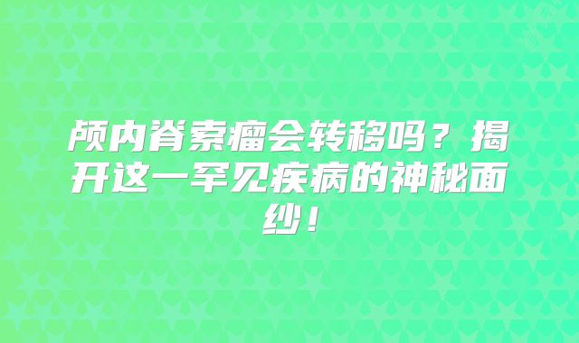 颅内脊索瘤会转移吗？揭开这一罕见疾病的神秘面纱！