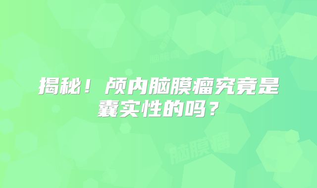 揭秘！颅内脑膜瘤究竟是囊实性的吗？
