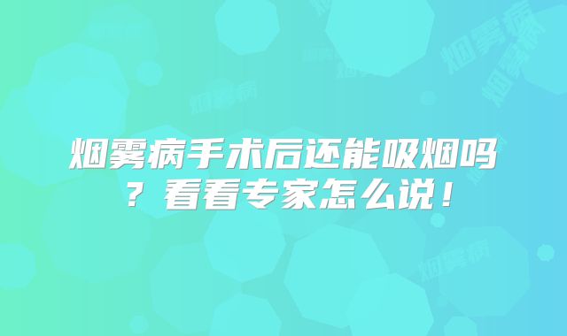 烟雾病手术后还能吸烟吗？看看专家怎么说！