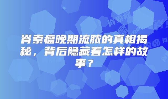 脊索瘤晚期流脓的真相揭秘，背后隐藏着怎样的故事？