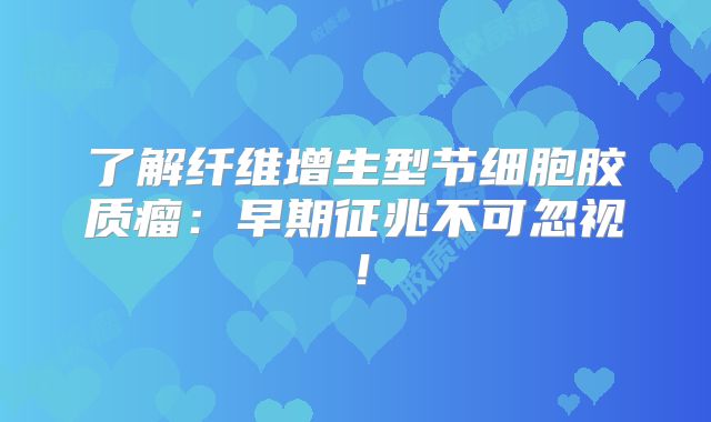 了解纤维增生型节细胞胶质瘤：早期征兆不可忽视！
