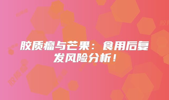 胶质瘤与芒果：食用后复发风险分析！