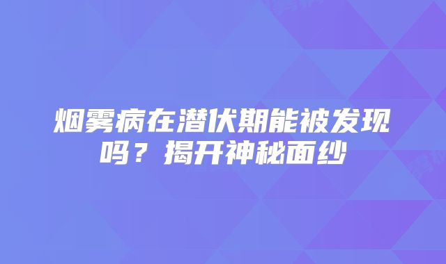 烟雾病在潜伏期能被发现吗？揭开神秘面纱