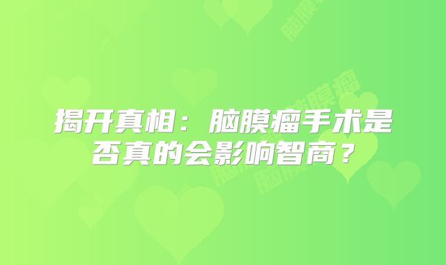 揭开真相：脑膜瘤手术是否真的会影响智商？