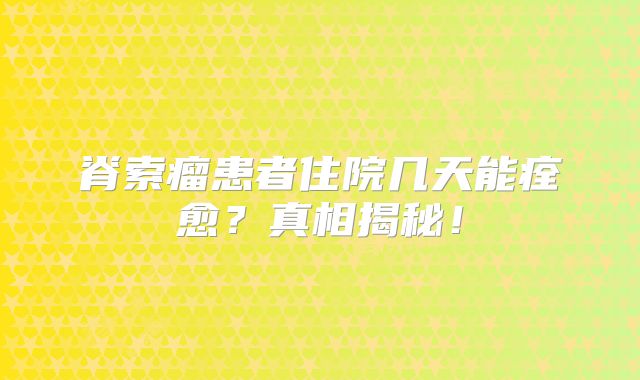 脊索瘤患者住院几天能痊愈？真相揭秘！