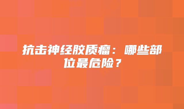 抗击神经胶质瘤：哪些部位最危险？