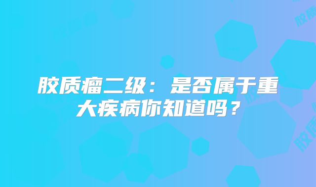 胶质瘤二级：是否属于重大疾病你知道吗？