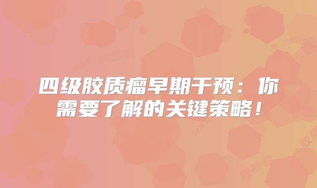 四级胶质瘤早期干预：你需要了解的关键策略！
