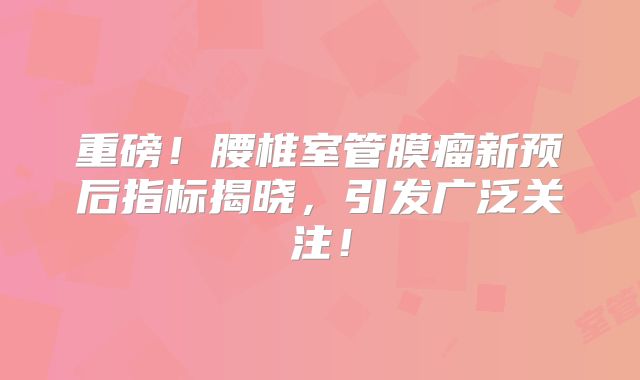 重磅！腰椎室管膜瘤新预后指标揭晓，引发广泛关注！