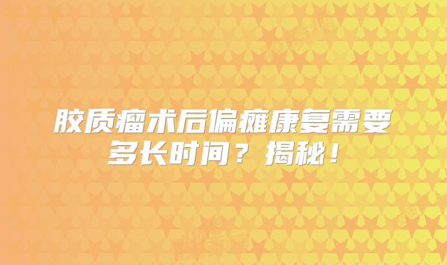 胶质瘤术后偏瘫康复需要多长时间？揭秘！