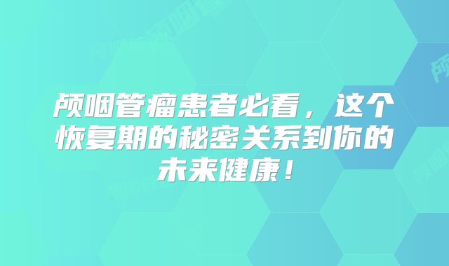 颅咽管瘤患者必看，这个恢复期的秘密关系到你的未来健康！