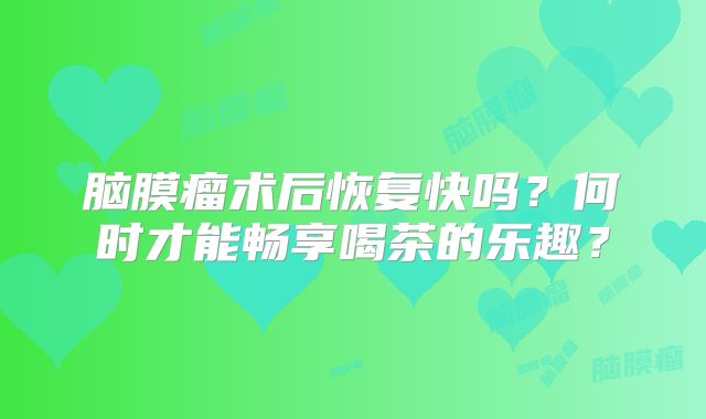 脑膜瘤术后恢复快吗？何时才能畅享喝茶的乐趣？