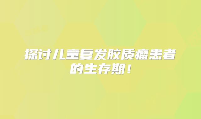 探讨儿童复发胶质瘤患者的生存期！