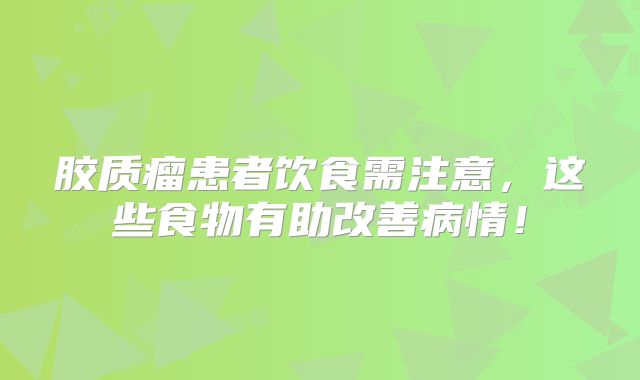 胶质瘤患者饮食需注意，这些食物有助改善病情！