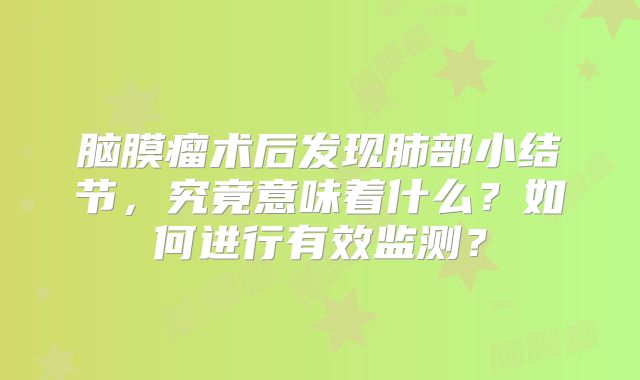 脑膜瘤术后发现肺部小结节，究竟意味着什么？如何进行有效监测？