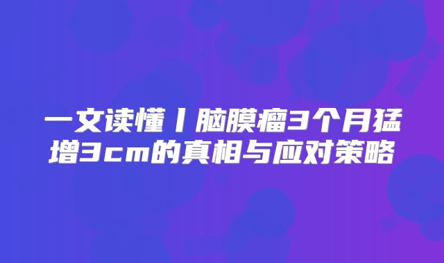 一文读懂丨脑膜瘤3个月猛增3cm的真相与应对策略