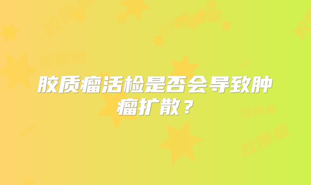 胶质瘤活检是否会导致肿瘤扩散？