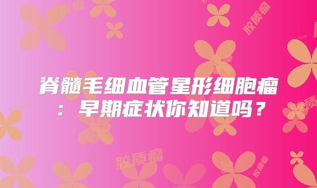 脊髓毛细血管星形细胞瘤：早期症状你知道吗？