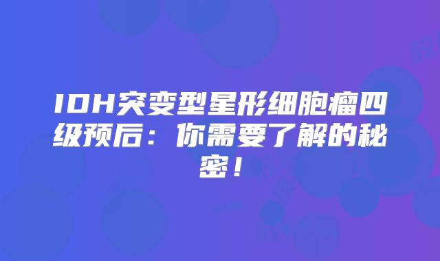IDH突变型星形细胞瘤四级预后：你需要了解的秘密！