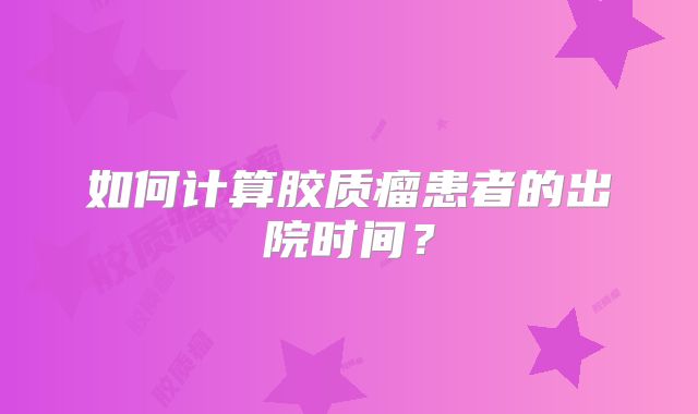 如何计算胶质瘤患者的出院时间？