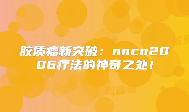 胶质瘤新突破：nncn2006疗法的神奇之处！