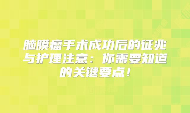 脑膜瘤手术成功后的征兆与护理注意：你需要知道的关键要点！