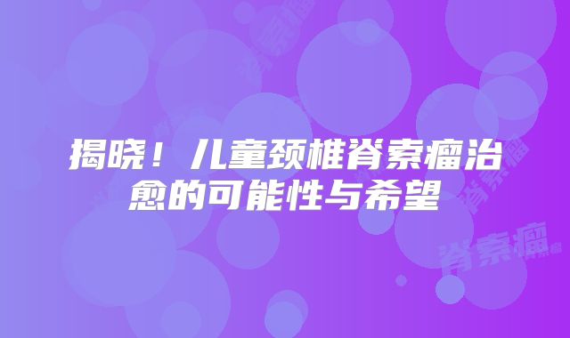 揭晓！儿童颈椎脊索瘤治愈的可能性与希望