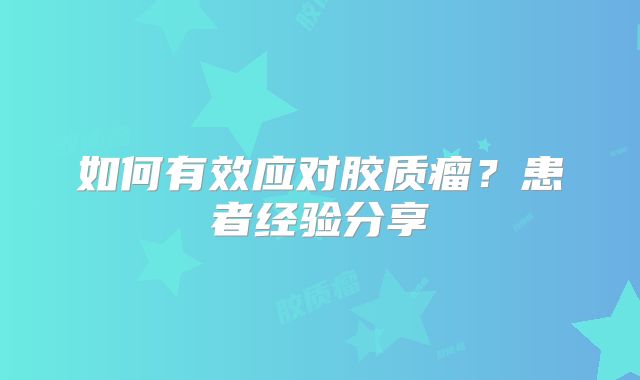 如何有效应对胶质瘤？患者经验分享