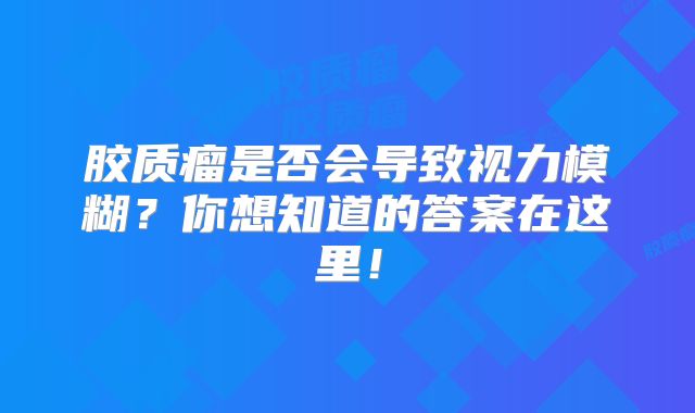 胶质瘤是否会导致视力模糊？你想知道的答案在这里！