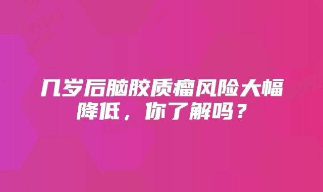 几岁后脑胶质瘤风险大幅降低，你了解吗？
