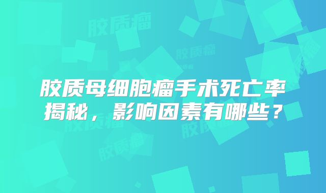 胶质母细胞瘤手术死亡率揭秘，影响因素有哪些？