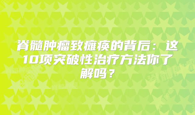脊髓肿瘤致瘫痪的背后：这10项突破性治疗方法你了解吗？