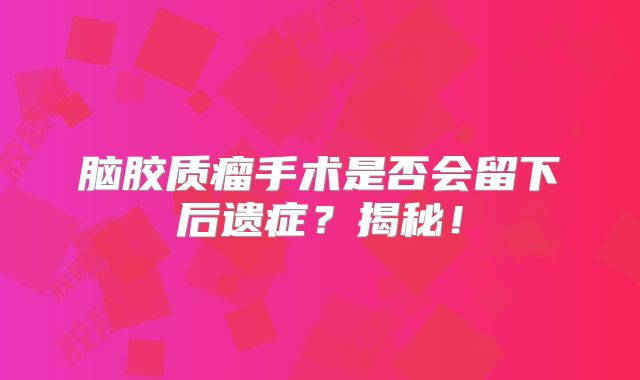 脑胶质瘤手术是否会留下后遗症？揭秘！