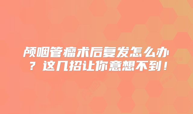 颅咽管瘤术后复发怎么办？这几招让你意想不到！