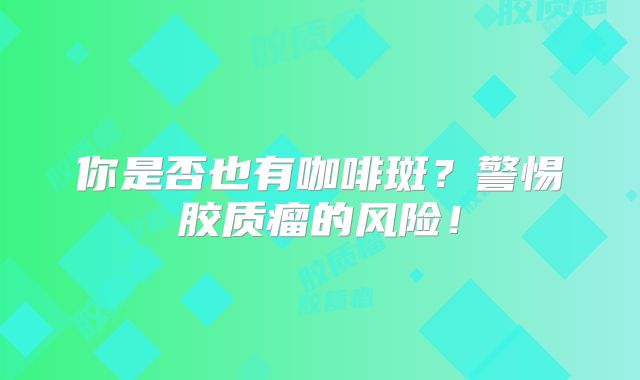 你是否也有咖啡斑？警惕胶质瘤的风险！