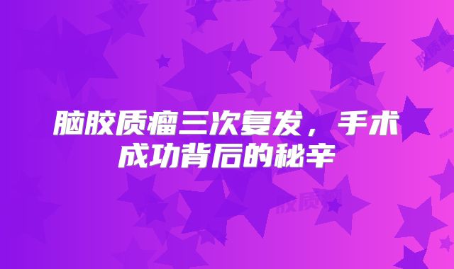 脑胶质瘤三次复发，手术成功背后的秘辛