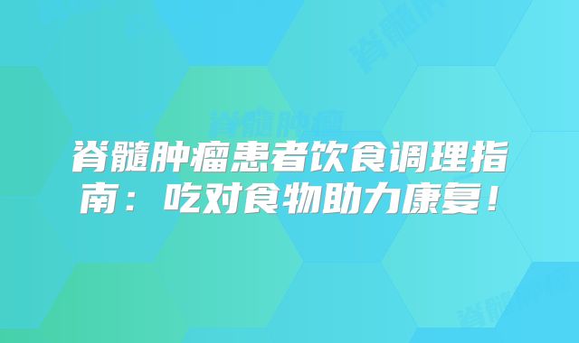 脊髓肿瘤患者饮食调理指南：吃对食物助力康复！