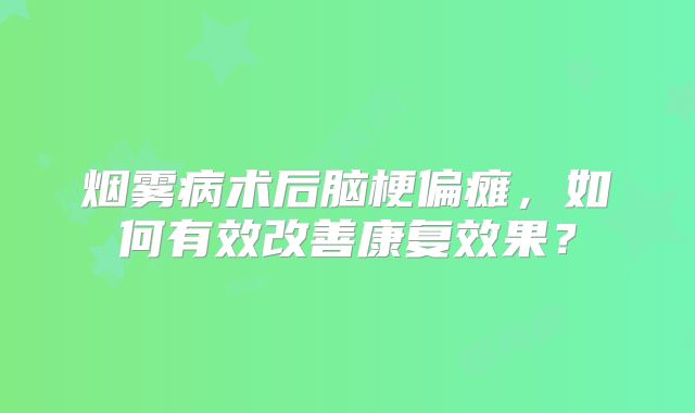 烟雾病术后脑梗偏瘫，如何有效改善康复效果？