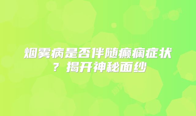 烟雾病是否伴随癫痫症状？揭开神秘面纱