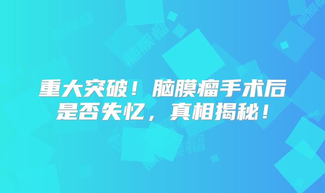 重大突破！脑膜瘤手术后是否失忆，真相揭秘！