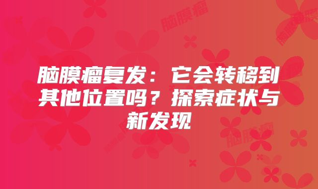 脑膜瘤复发：它会转移到其他位置吗？探索症状与新发现