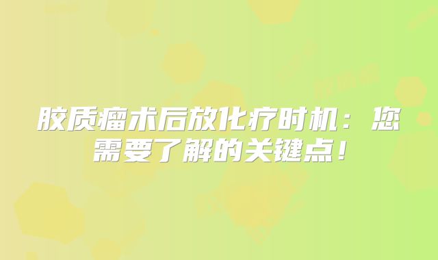 胶质瘤术后放化疗时机：您需要了解的关键点！