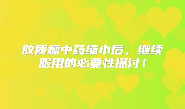 胶质瘤中药缩小后，继续服用的必要性探讨！