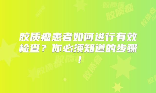 胶质瘤患者如何进行有效检查？你必须知道的步骤！
